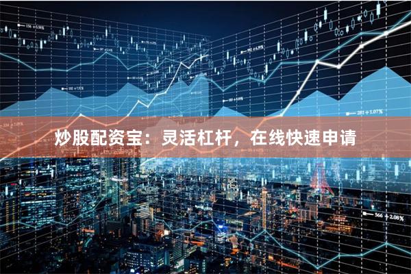 炒股配资宝：灵活杠杆，在线快速申请
