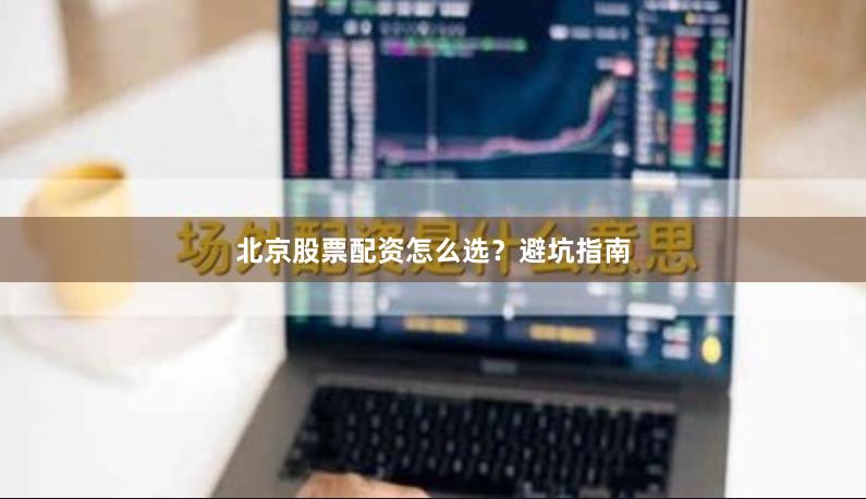 北京股票配资怎么选？避坑指南