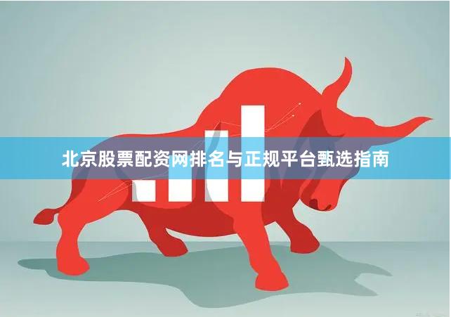 北京股票配资网排名与正规平台甄选指南