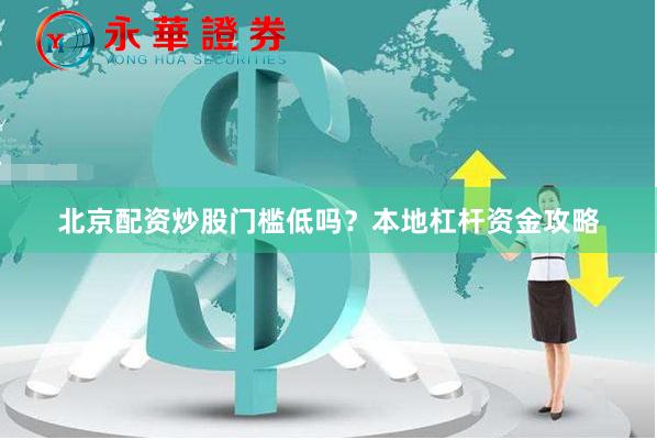 北京配资炒股门槛低吗？本地杠杆资金攻略