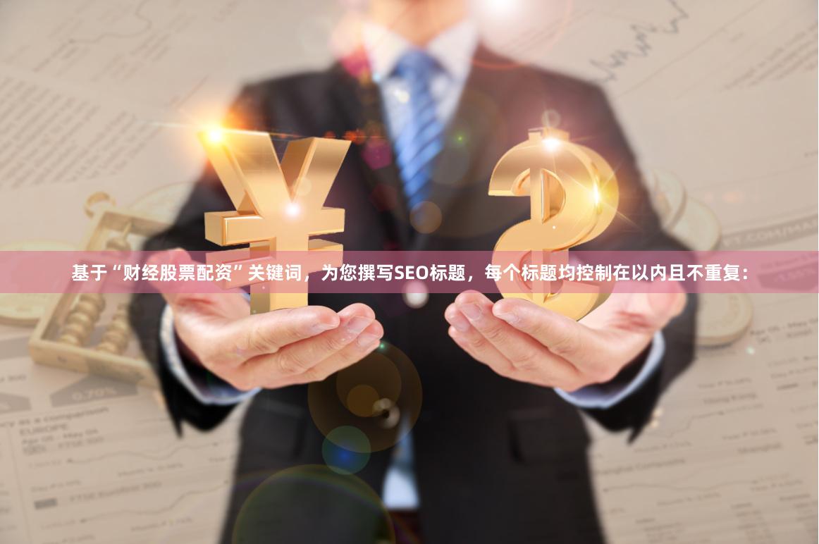 基于“财经股票配资”关键词，为您撰写SEO标题，每个标题均控制在以内且不重复：