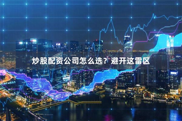 炒股配资公司怎么选？避开这雷区