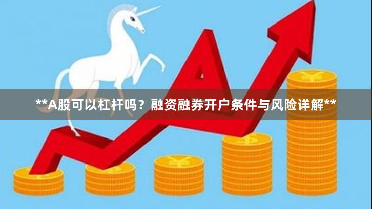 **A股可以杠杆吗？融资融券开户条件与风险详解**