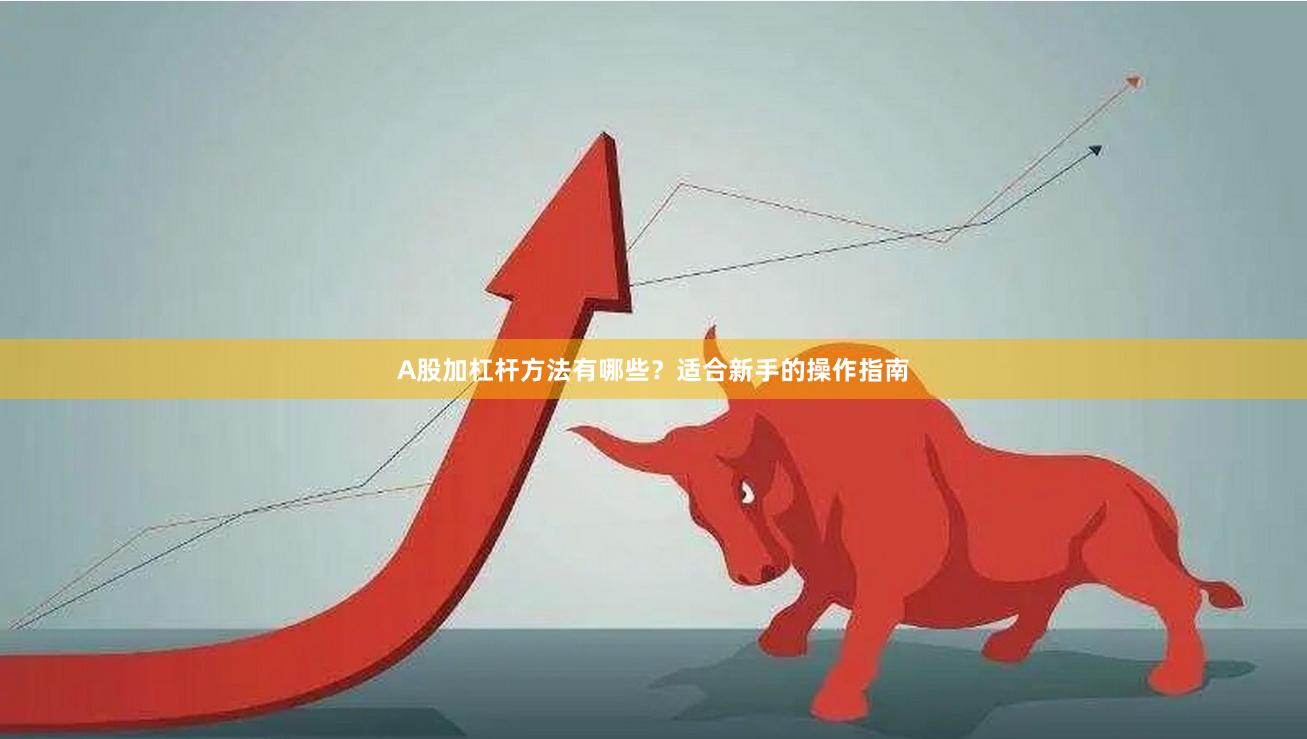 A股加杠杆方法有哪些？适合新手的操作指南