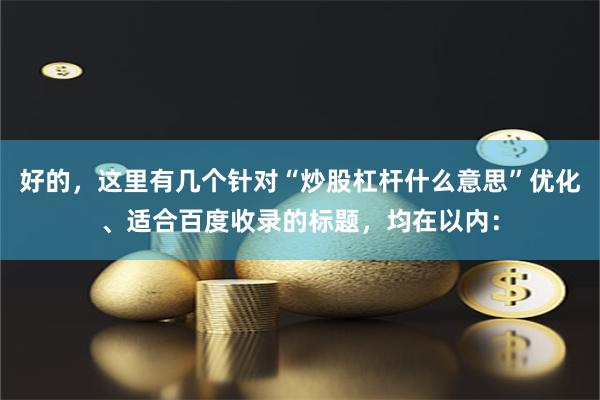 好的，这里有几个针对“炒股杠杆什么意思”优化、适合百度收录的标题，均在以内：