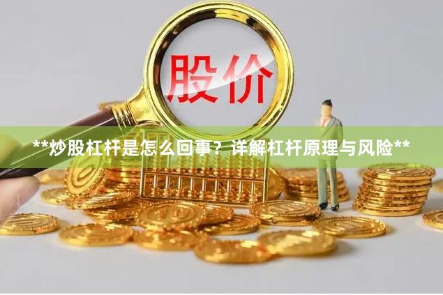 **炒股杠杆是怎么回事？详解杠杆原理与风险**